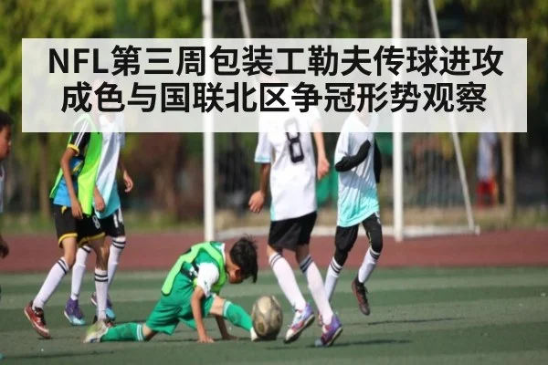 NFL第三周包装工勒夫传球进攻成色与国联北区争冠形势观察