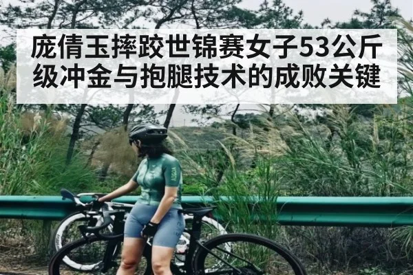 庞倩玉摔跤世锦赛女子53公斤级冲金与抱腿技术的成败关键