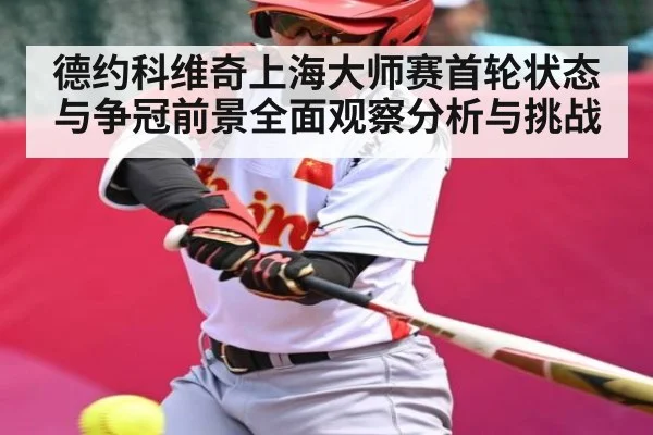 德约科维奇上海大师赛首轮状态与争冠前景全面观察分析与挑战