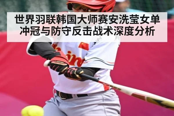 世界羽联韩国大师赛安洗莹女单冲冠与防守反击战术深度分析