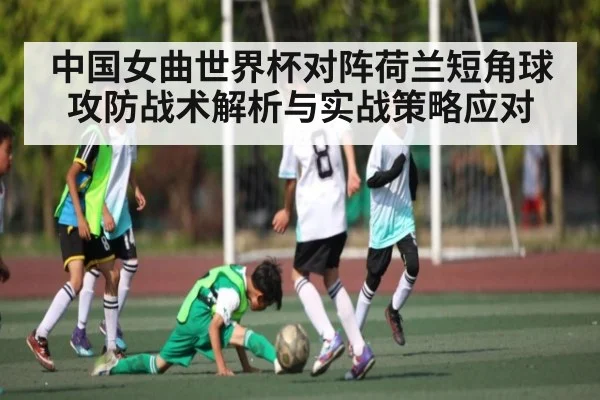 中国女曲世界杯对阵荷兰短角球攻防战术解析与实战策略应对