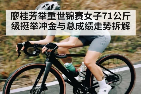 廖桂芳举重世锦赛女子71公斤级挺举冲金与总成绩走势拆解