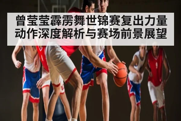 曾莹莹霹雳舞世锦赛复出力量动作深度解析与赛场前景展望