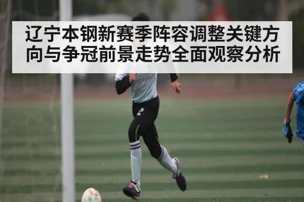辽宁本钢新赛季阵容调整关键方向与争冠前景走势全面观察分析