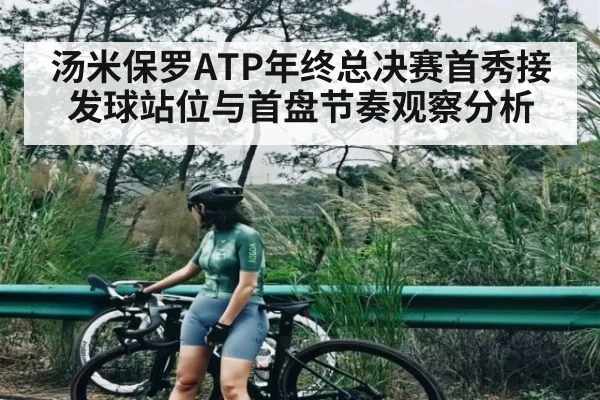 汤米保罗ATP年终总决赛首秀接发球站位与首盘节奏观察分析