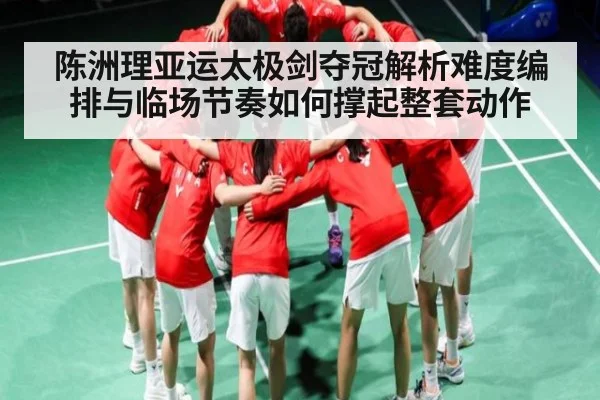 陈洲理亚运太极剑夺冠解析难度编排与临场节奏如何撑起整套动作
