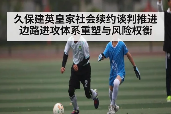 久保建英皇家社会续约谈判推进边路进攻体系重塑与风险权衡 | kaiyun