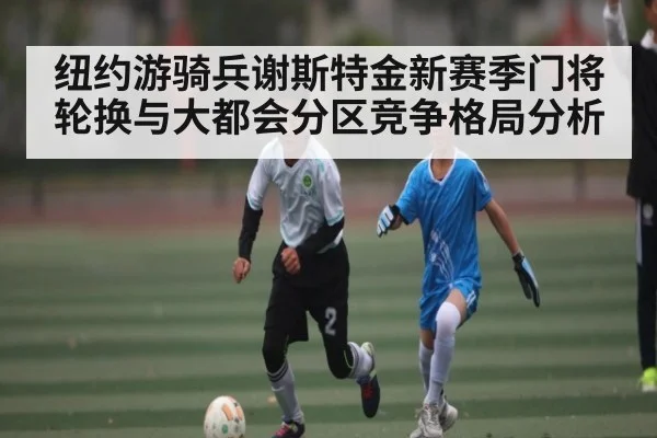 纽约游骑兵谢斯特金新赛季门将轮换与大都会分区竞争格局分析（kaiyun）